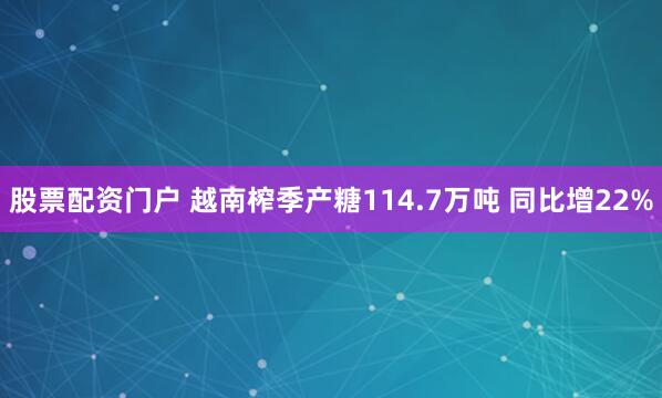 股票配资门户 越南榨季产糖114.7万吨 同比增22%