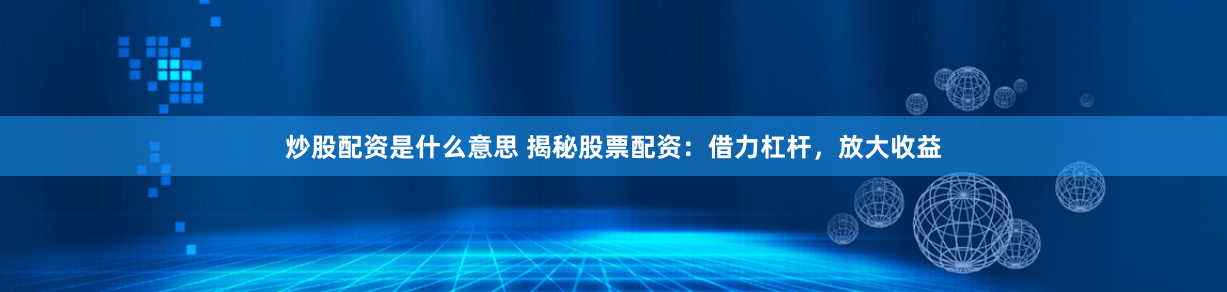 炒股配资是什么意思 揭秘股票配资：借力杠杆，放大收益