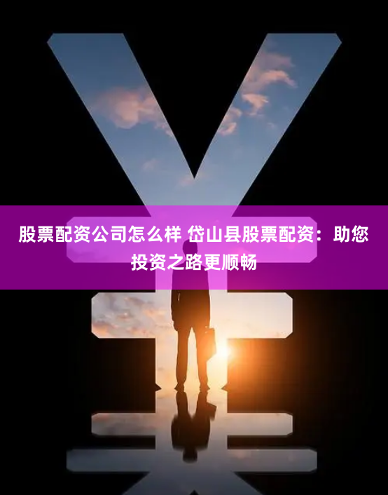 股票配资公司怎么样 岱山县股票配资：助您投资之路更顺畅