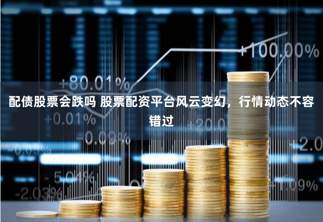 配债股票会跌吗 股票配资平台风云变幻，行情动态不容错过