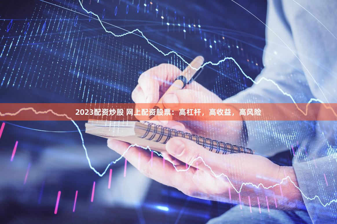 2023配资炒股 网上配资股票：高杠杆，高收益，高风险
