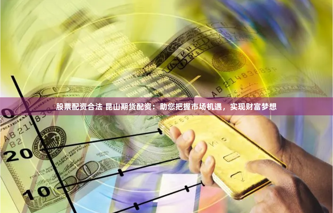 股票配资合法 昆山期货配资：助您把握市场机遇，实现财富梦想