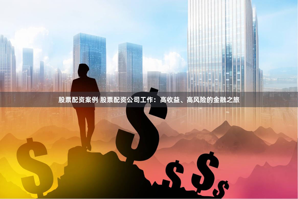 股票配资案例 股票配资公司工作：高收益、高风险的金融之旅