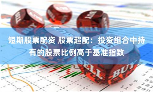 短期股票配资 股票超配：投资组合中持有的股票比例高于基准指数