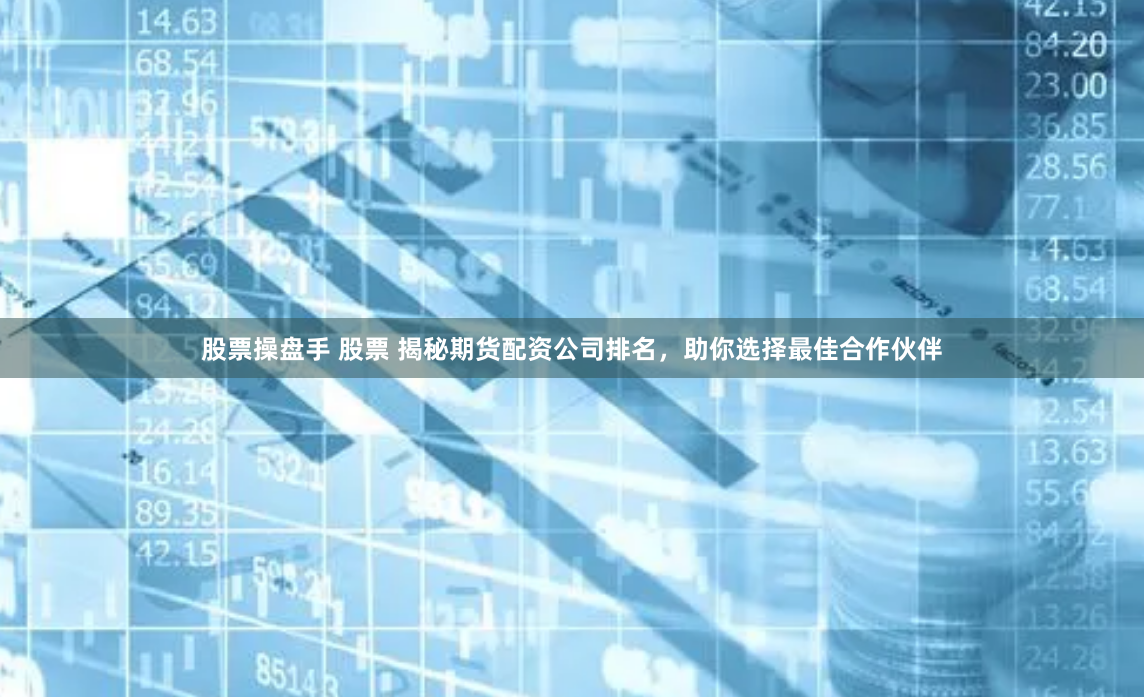 股票操盘手 股票 揭秘期货配资公司排名，助你选择最佳合作伙伴