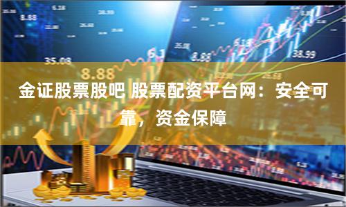 金证股票股吧 股票配资平台网：安全可靠，资金保障