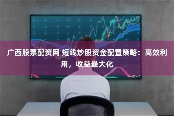 广西股票配资网 短线炒股资金配置策略：高效利用，收益最大化