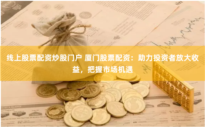 线上股票配资炒股门户 厦门股票配资：助力投资者放大收益，把握市场机遇