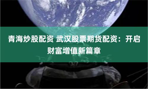 青海炒股配资 武汉股票期货配资：开启财富增值新篇章