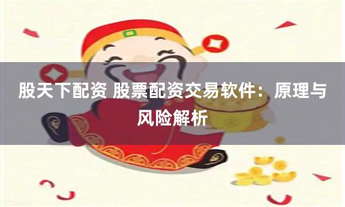 股天下配资 股票配资交易软件：原理与风险解析