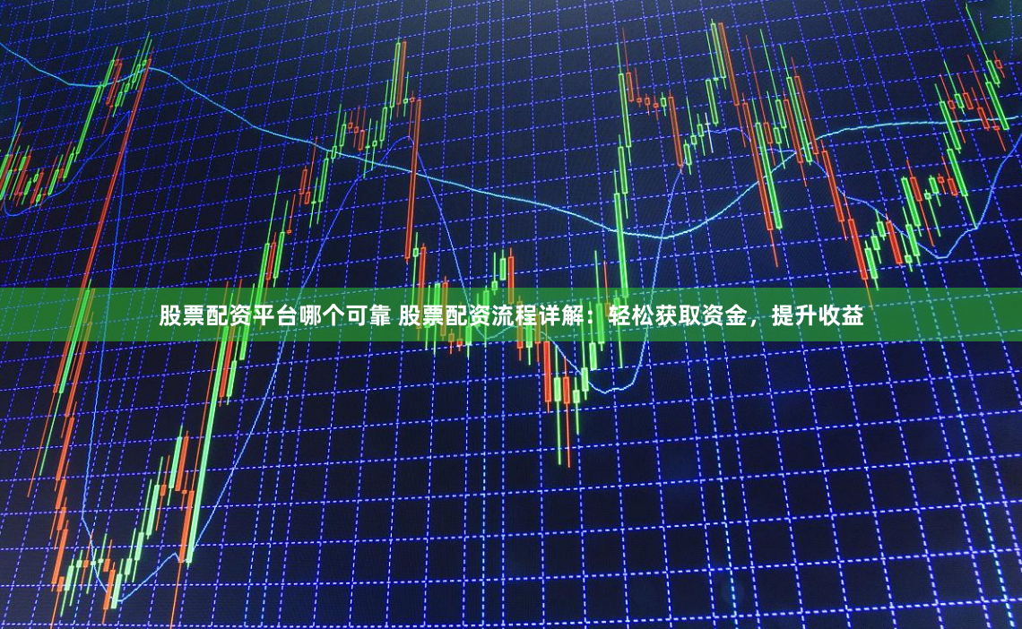 股票配资平台哪个可靠 股票配资流程详解：轻松获取资金，提升收益