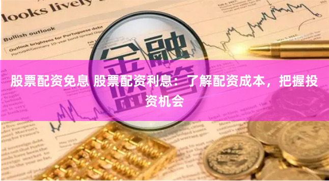 股票配资免息 股票配资利息：了解配资成本，把握投资机会