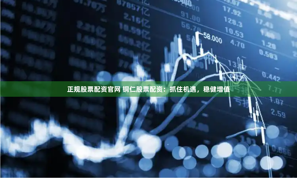 正规股票配资官网 铜仁股票配资：抓住机遇，稳健增值
