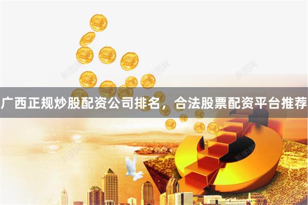 广西正规炒股配资公司排名，合法股票配资平台推荐