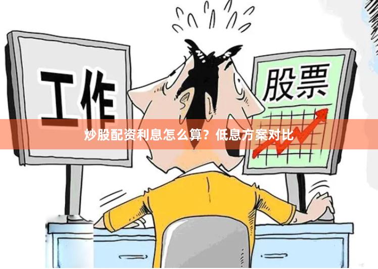 炒股配资利息怎么算？低息方案对比